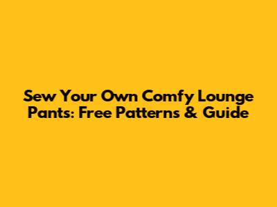 Sew Your Own Comfy Lounge Pants: Free Patterns & Guide