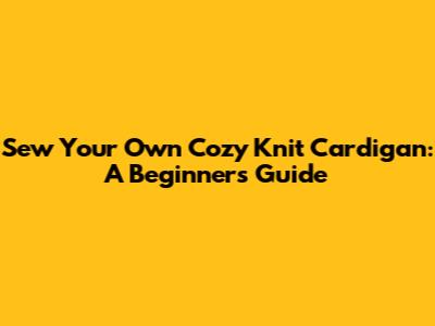 Sew Your Own Cozy Knit Cardigan: A Beginner's Guide