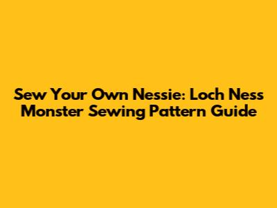 Sew Your Own Nessie: Loch Ness Monster Sewing Pattern Guide
