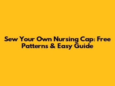 Sew Your Own Nursing Cap: Free Patterns & Easy Guide