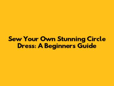 Sew Your Own Stunning Circle Dress: A Beginner's Guide