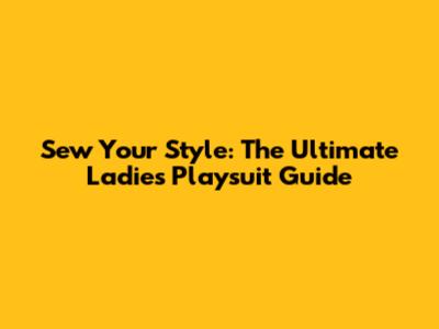 Sew Your Style: The Ultimate Ladies Playsuit Guide