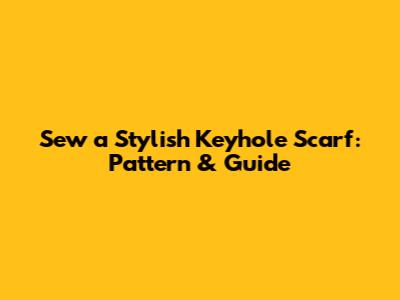 Sew a Stylish Keyhole Scarf: Pattern & Guide