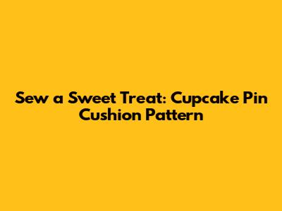 Sew a Sweet Treat: Cupcake Pin Cushion Pattern