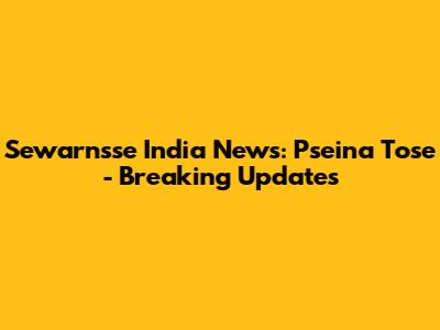 Sewarnsse India News: Pseina Tose - Breaking Updates