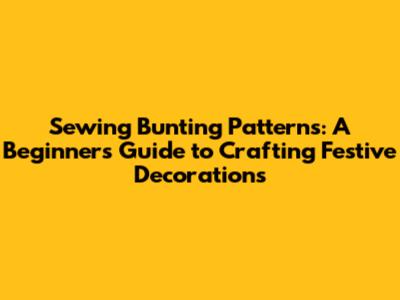 Sewing Bunting Patterns: A Beginner's Guide to Crafting Festive Decorations