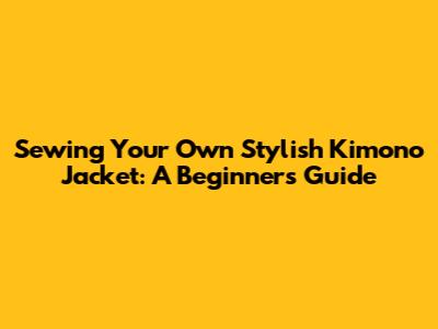 Sewing Your Own Stylish Kimono Jacket: A Beginner's Guide