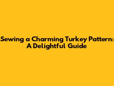 Sewing a Charming Turkey Pattern: A Delightful Guide