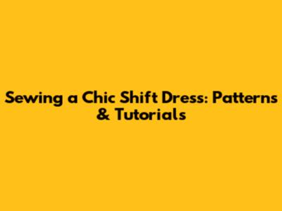 Sewing a Chic Shift Dress: Patterns & Tutorials
