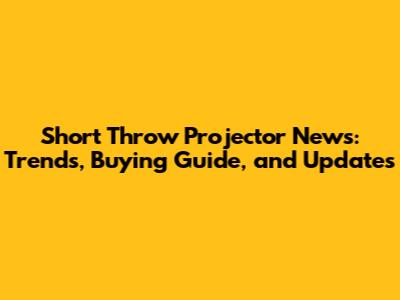 Short Throw Projector News: Trends, Buying Guide, and Updates