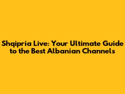 Shqipria Live: Your Ultimate Guide to the Best Albanian Channels
