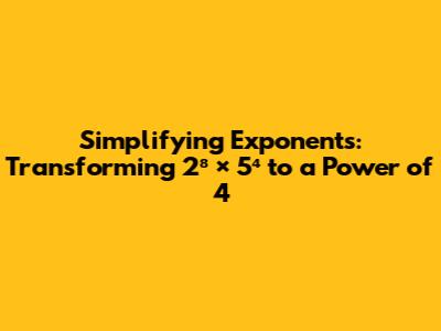 Simplifying Exponents: Transforming 2⁸ × 5⁴ to a Power of 4