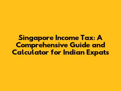Singapore Income Tax: A Comprehensive Guide and Calculator for Indian Expats