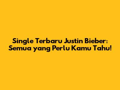 Single Terbaru Justin Bieber: Semua yang Perlu Kamu Tahu!