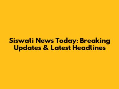 Siswali News Today: Breaking Updates & Latest Headlines