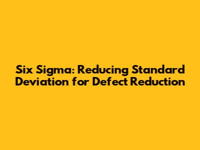 Six Sigma: Reducing Standard Deviation for Defect Reduction