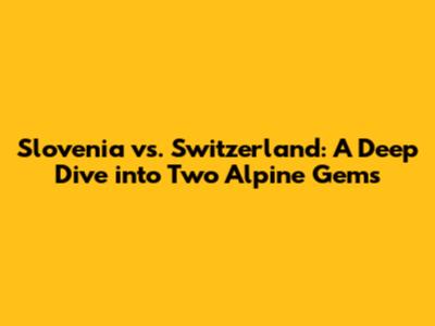Slovenia vs. Switzerland: A Deep Dive into Two Alpine Gems