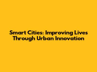 Smart Cities: Improving Lives Through Urban Innovation