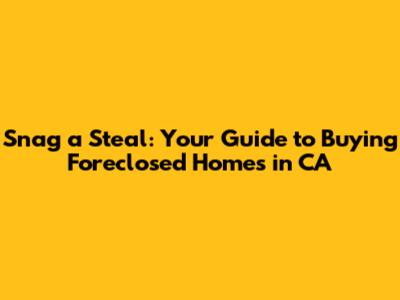 Snag a Steal: Your Guide to Buying Foreclosed Homes in CA