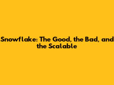 Snowflake: The Good, the Bad, and the Scalable