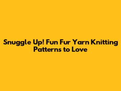 Snuggle Up! Fun Fur Yarn Knitting Patterns to Love