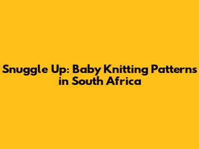 Snuggle Up: Baby Knitting Patterns in South Africa