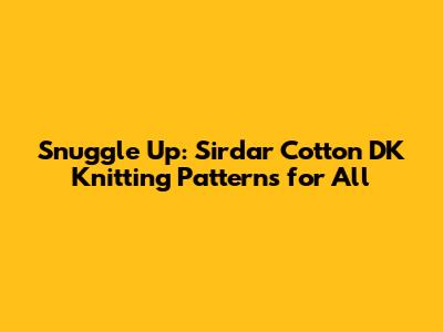 Snuggle Up: Sirdar Cotton DK Knitting Patterns for All