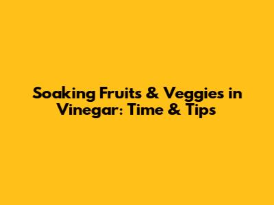 Soaking Fruits & Veggies in Vinegar: Time & Tips