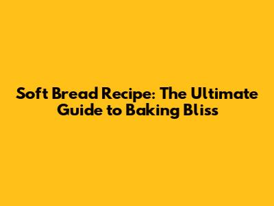Soft Bread Recipe: The Ultimate Guide to Baking Bliss