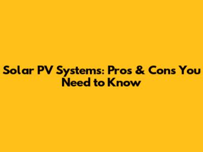 Solar PV Systems: Pros & Cons You Need to Know