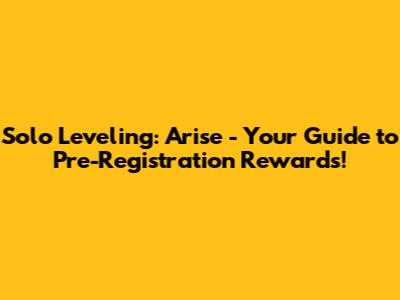 Solo Leveling: Arise - Your Guide to Pre-Registration Rewards!