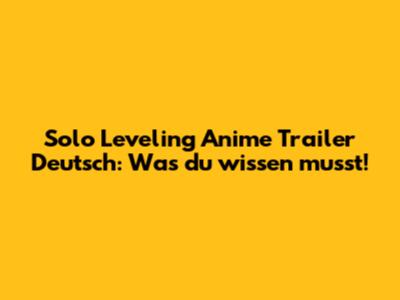 Solo Leveling Anime Trailer Deutsch: Was du wissen musst!