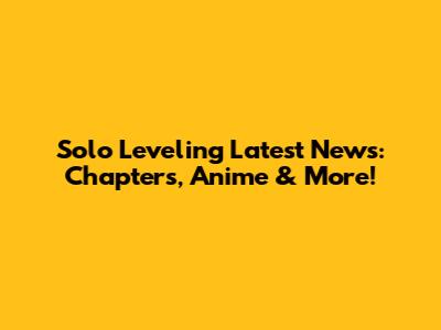 Solo Leveling Latest News: Chapters, Anime & More!