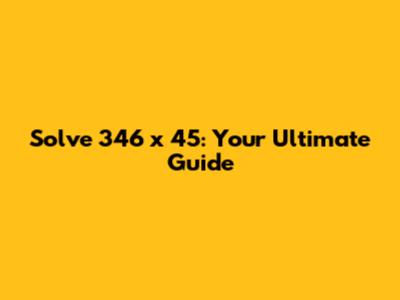 Solve 346 x 45: Your Ultimate Guide