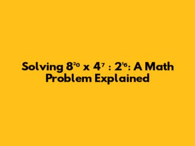 Solving 8²⁰ x 4⁷ : 2¹⁶: A Math Problem Explained