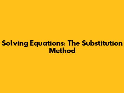 Solving Equations: The Substitution Method
