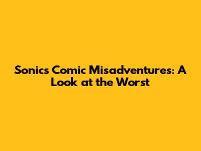 Sonic's Comic Misadventures: A Look at the Worst