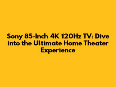 Sony 85-Inch 4K 120Hz TV: Dive into the Ultimate Home Theater Experience