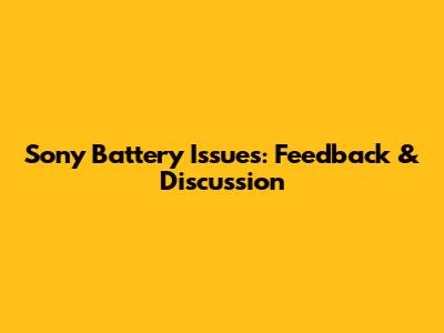 Sony Battery Issues: Feedback & Discussion