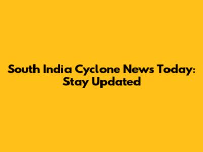 South India Cyclone News Today: Stay Updated