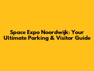 Space Expo Noordwijk: Your Ultimate Parking & Visitor Guide