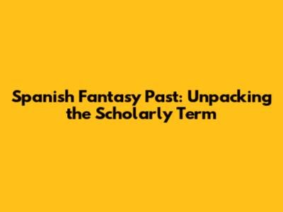 Spanish Fantasy Past: Unpacking the Scholarly Term