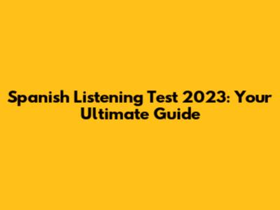 Spanish Listening Test 2023: Your Ultimate Guide