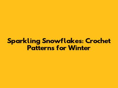 Sparkling Snowflakes: Crochet Patterns for Winter