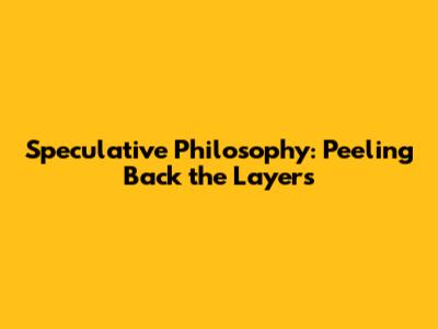 Speculative Philosophy: Peeling Back the Layers
