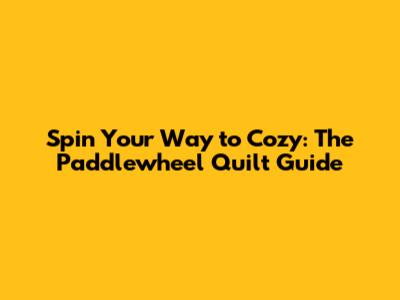 Spin Your Way to Cozy: The Paddlewheel Quilt Guide