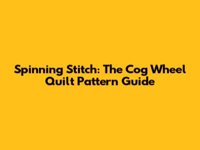 Spinning Stitch: The Cog Wheel Quilt Pattern Guide
