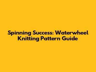 Spinning Success: Waterwheel Knitting Pattern Guide