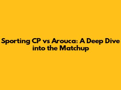 Sporting CP vs Arouca: A Deep Dive into the Matchup