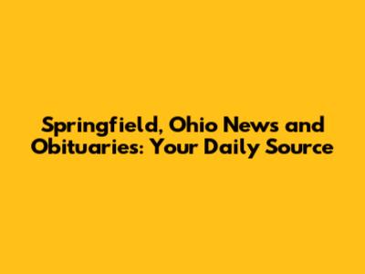 Springfield, Ohio News and Obituaries: Your Daily Source